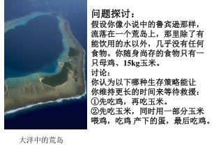 问题探讨： 假设你像小说中的鲁宾逊那样， 流落在一个荒岛上，那里除了有 能饮用的水以外，几乎没有任何 食物。你随身尚存的食物只有一 只母鸡、 15kg 玉米。 讨论： 你认为以下哪种生存策略能让