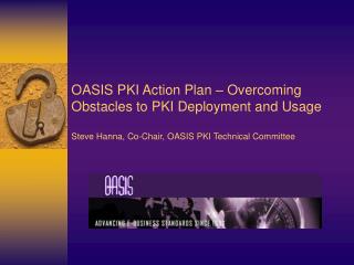 OASIS PKI Action Plan – Overcoming Obstacles to PKI Deployment and Usage Steve Hanna, Co-Chair, OASIS PKI Technical Comm