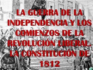 LA GUERRA DE LA INDEPENDENCIA Y LOS COMIENZOS DE LA REVOLUCIÓN LIBERAL. LA CONSTITUCIÓN DE 1812