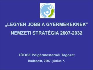„LEGYEN JOBB A GYERMEKEKNEK” NEMZETI STRATÉGIA 2007-2032 TÖOSZ Polgármesternői Tagozat
