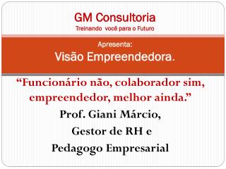 GM Consultoria Treinando você para o Futuro Apresenta: Visão Empreendedora .