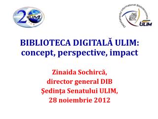 BIBLIOTECA DIGITA LĂ ULIM: concept, perspective, impact Zin a ida Sochircă, director general DIB