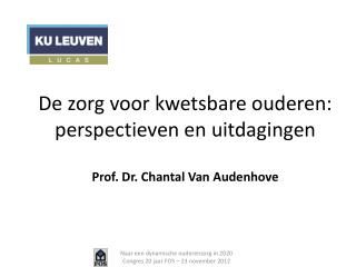 De zorg voor kwetsbare ouderen: perspectieven en uitdagingen Prof. Dr. Chantal Van Audenhove