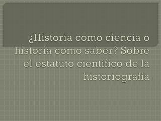 ¿Historia como ciencia o historia como saber? Sobre el estatuto científico de la historiografía