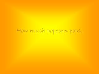 How much popcorn pops.