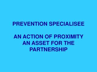 PREVENTION SPECIALISEE AN ACTION OF PROXIMITY AN ASSET FOR THE PARTNERSHIP