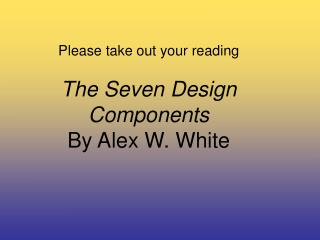 Please take out your reading The Seven Design Components By Alex W. White