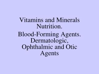 Vitamins and Minerals Nutrition. Blood-Forming Agents. Dermatologic, Ophthalmic and Otic Agents