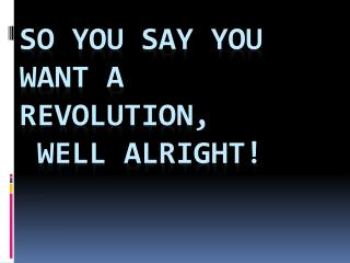 So you say you want a Revolution, well alright!