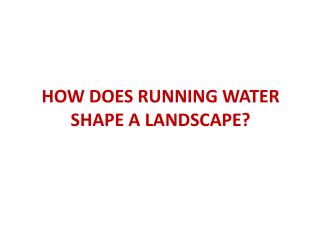HOW DOES RUNNING WATER SHAPE A LANDSCAPE?