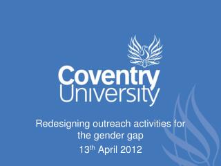 Redesigning outreach activities for the gender gap 13 th April 2012