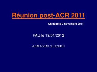 Réunion post-ACR 2011 Chicago 5-9 novembre 2011 PAU le 19/01/2012 A BALAGEAS / L LEQUEN