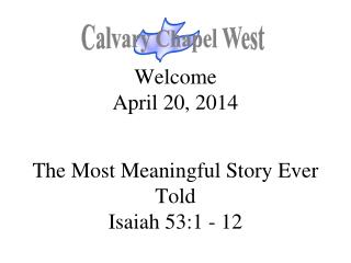 Welcome April 20, 2014 The Most Meaningful Story Ever Told Isaiah 53:1 - 12