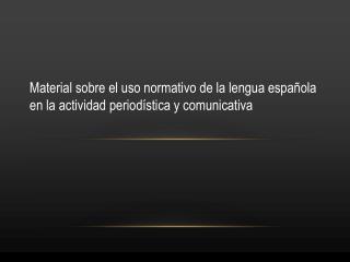 Material sobre el uso normativo de la lengua española en la actividad periodística y comunicativa