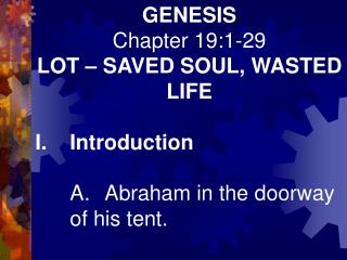 GENESIS Chapter 19:1-29 LOT – SAVED SOUL, WASTED LIFE I.	Introduction