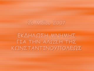 26 Μαΐου 2007 ΕΚΔΗΛΩΣΗ ΜΝΗΜΗΣ ΓΙΑ ΤΗΝ ΑΛΩΣΗ ΤΗΣ ΚΩΝΣΤΑΝΤΙΝΟΥΠΟΛΕΩΣ