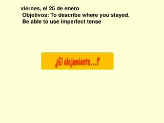 viernes, el 25 de enero Objetivos: To describe where you stayed. Be able to use imperfect tense