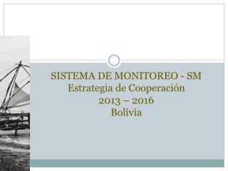 SISTEMA DE MONITOREO - SM Estrategia de Cooperación 2013 – 2016 Bolivia