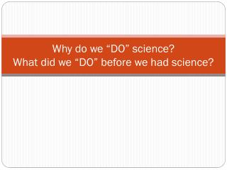 Why do we “DO” science? What did we “DO” before we had science?