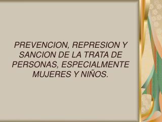 PREVENCION, REPRESION Y SANCION DE LA TRATA DE PERSONAS, ESPECIALMENTE MUJERES Y NIÑOS.