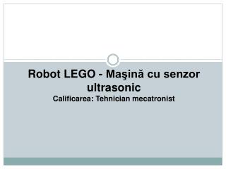 Robot LEGO - Maşină cu senzor ultrasonic Calificarea : Tehnician mecatronist