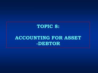 TOPIC 8: ACCOUNTING FOR ASSET -DEBTOR
