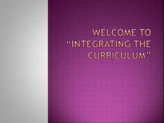 Welcome to “Integrating the Curriculum”