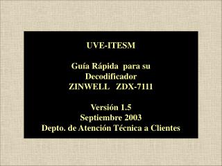 UVE-ITESM Guía Rápida para su Decodificador ZINWELL ZDX-7111 Versión 1.5 Septiembre 2003