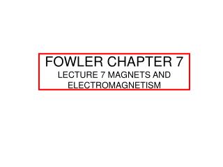 FOWLER CHAPTER 7 LECTURE 7 MAGNETS AND ELECTROMAGNETISM