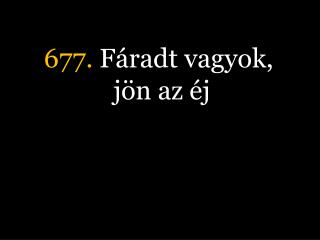 677. Fáradt vagyok, jön az éj