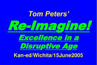 Tom Peters’ Re-Ima g ine! Excellence in a Disru p tive A g e Kan-ed/Wichita/15June2005