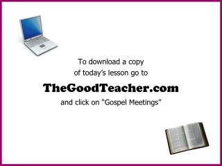 To download a copy of today’s lesson go to TheGoodTeacher and click on “Gospel Meetings”