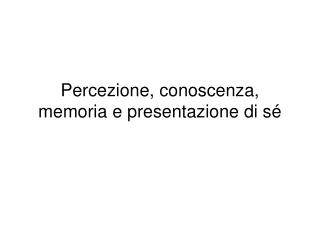 Percezione, conoscenza, memoria e presentazione di sé
