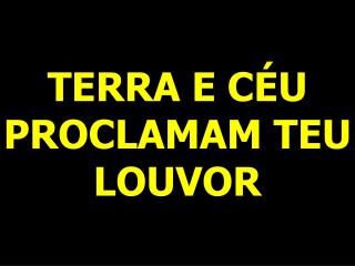 TERRA E CÉU PROCLAMAM TEU LOUVOR