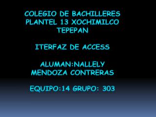 COLEGIO DE BACHILLERES PLANTEL 13 XOCHIMILCO TEPEPAN ITERFAZ DE ACCESS EQUIPO:14 GRUPO: 303