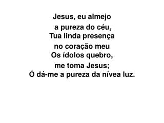 Jesus, eu almejo a pureza do céu, Tua linda presença no coração meu Os ídolos quebro,