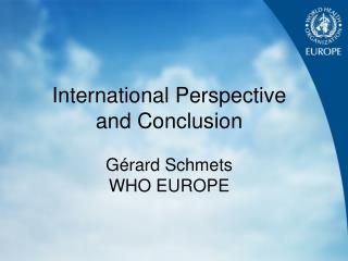 International Perspective and Conclusion Gérard Schmets WHO EUROPE