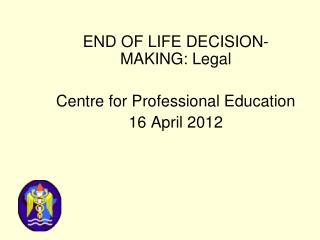 END OF LIFE DECISION- MAKING: Legal Centre for Professional Education 16 April 2012