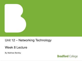 Unit 12 – Networking Technology Week 8 Lecture By Matthew Bentley
