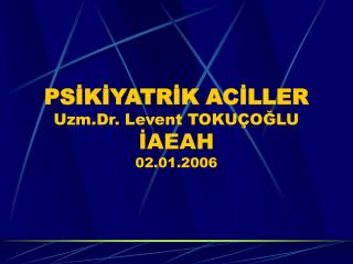 PSİKİYATRİK ACİLLER Uzm.Dr. Levent TOKUÇOĞLU İAEAH 02.01.2006