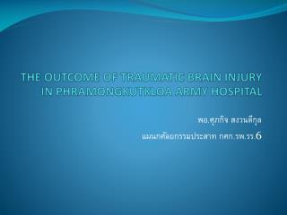 THE OUTCOME OF TRAUMATIC BRAIN INJURY IN PHRAMONGKUTKLOA ARMY HOSPITAL