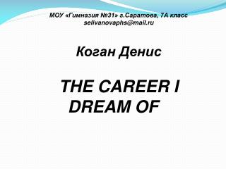 МОУ «Гимназия №31» г.Саратова, 7А класс selivanovaphs@mail.ru Коган Денис THE CAREER I DREAM OF