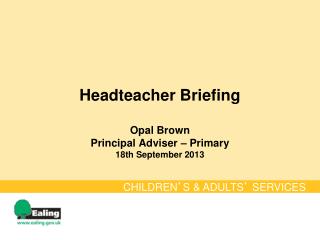 Headteacher Briefing Opal Brown Principal Adviser – Primary 18th September 2013