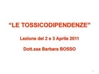 “LE TOSSICODIPENDENZE” Lezione del 2 e 3 Aprile 2011 Dott.ssa Barbara BOSSO