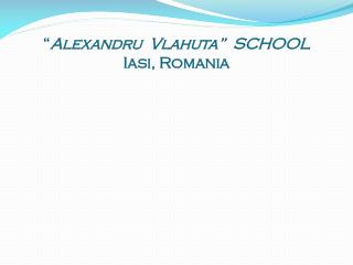 “ Alexandru Vlahuta” SCHOOL Iasi, Romania