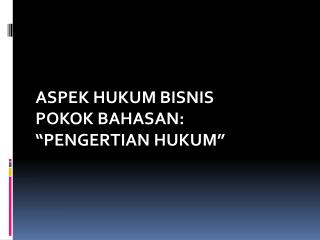 ASPEK HUKUM BISNIS POKOK BAHASAN: “PENGERTIAN HUKUM”