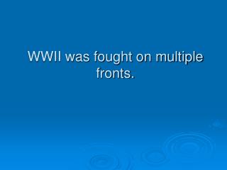 WWII was fought on multiple fronts.