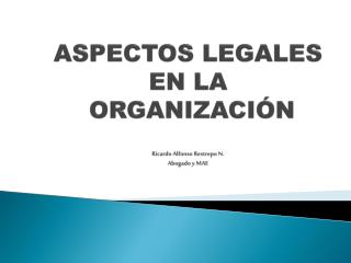 ASPECTOS LEGALES EN LA ORGANIZACIÓN Ricardo Alfonso Restrepo N. Abogado y MAE
