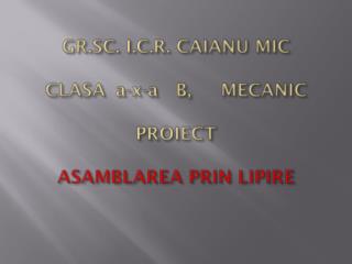 GR.SC. I.C.R. CAIANU MIC CLASA 	a-x-a B, MECANIC PROIECT ASAMBLAREA PRIN LIPIRE
