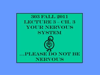 303 Fall 2011 Lecture 3 – Ch. 3 YOUR NERVOUS SYSTEM …please do not be nervous